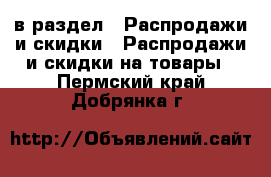  в раздел : Распродажи и скидки » Распродажи и скидки на товары . Пермский край,Добрянка г.